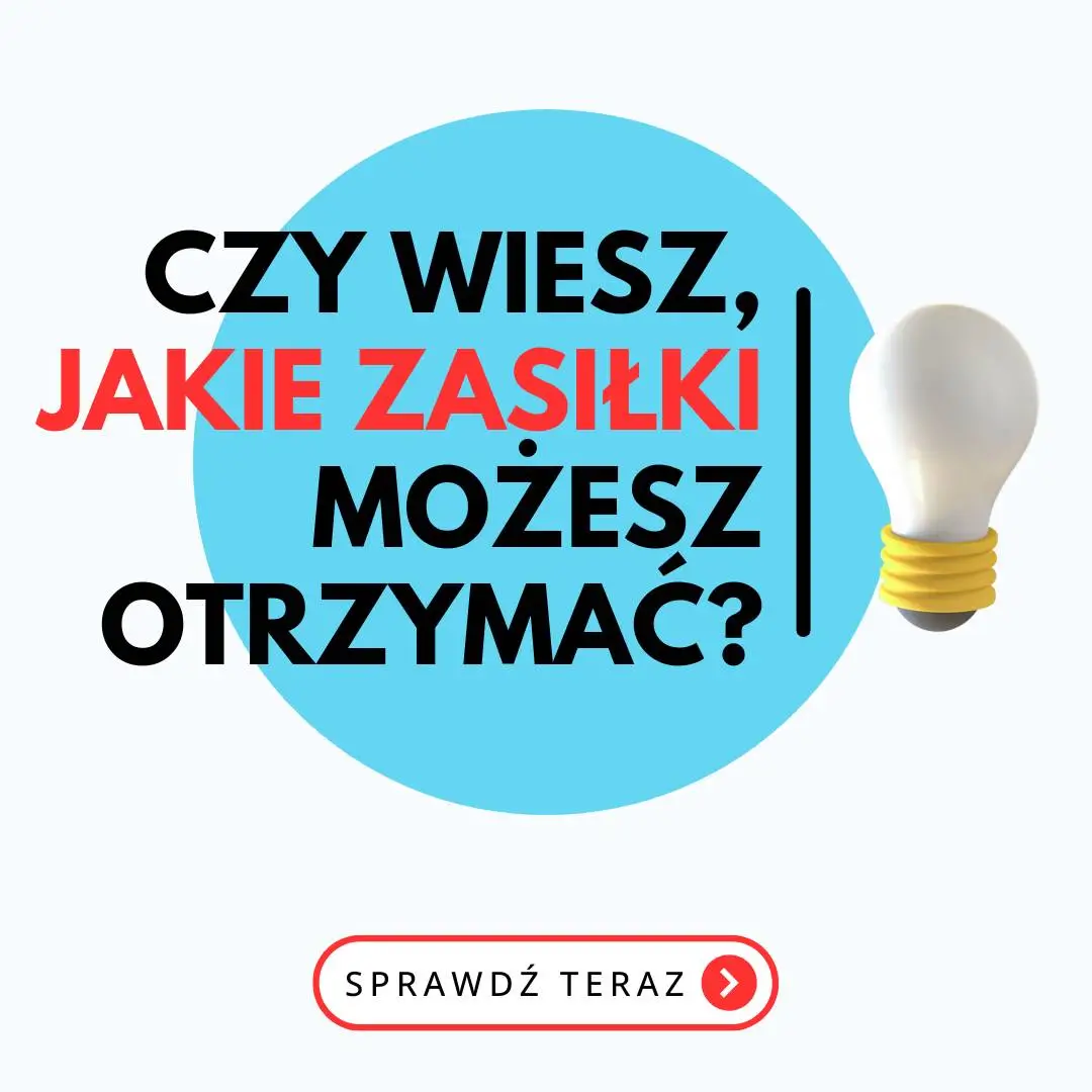 Obraz przedstawia grafikę informacyjną z jasnym tłem, na którym widnieje duże niebieskie koło po lewej stronie oraz żarówka po prawej stronie. Tekst na obrazie brzmi: “CZY WIESZ, JAKIE ZASIŁKI MOŻESZ OTRZYMAĆ?”Tekst “CZY WIESZ,” i “MOŻESZ OTRZYMAĆ?” jest napisany czarnymi literami, natomiast “JAKIE ZASIŁKI” jest napisane czerwonymi literami, co sprawia, że jest bardziej wyróżniony. Tekst jest umieszczony na niebieskim kole, co dodatkowo podkreśla jego widoczność.Pod głównym tekstem, na dole obrazu, znajduje się czerwony przycisk z białym napisem “SPRAWDŹ TERAZ” oraz małą strzałką w prawo.Całość grafiki jest minimalistyczna, czytelna i przyciągająca uwagę, dzięki kontrastowi kolorów i prostemu układowi elementów.